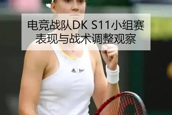 电竞战队DK S11小组赛表现与战术调整观察